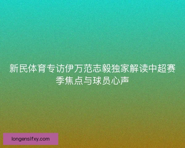 新民体育专访伊万范志毅独家解读中超赛季焦点与球员心声 新民体育专访伊万范志毅独家解读中超赛季焦点与球员心声