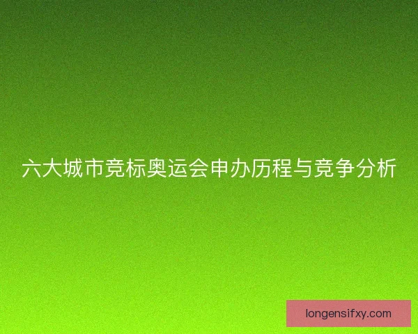 六大城市竞标奥运会申办历程与竞争分析