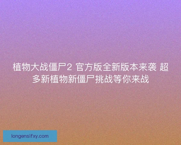 植物大战僵尸2 官方版全新版本来袭 超多新植物新僵尸挑战等你来战