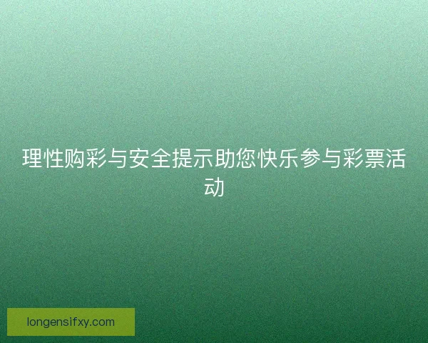 理性购彩与安全提示助您快乐参与彩票活动