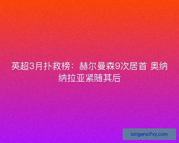 英超3月扑救榜：赫尔曼森9次居首 奥纳纳拉亚紧随其后