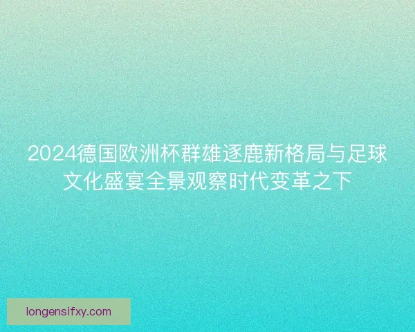 2024德国欧洲杯群雄逐鹿新格局与足球文化盛宴全景观察时代变革之下