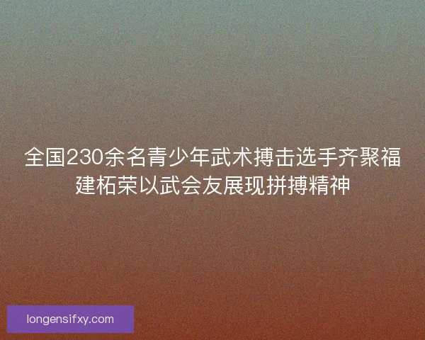 全国230余名青少年武术搏击选手齐聚福建柘荣以武会友展现拼搏精神 全国230余名青少年武术搏击选手齐聚福建柘荣以武会友展现拼搏精神