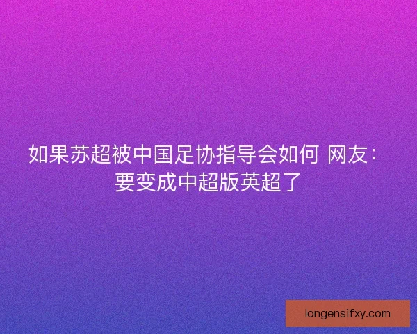 如果苏超被中国足协指导会如何 网友：要变成中超版英超了