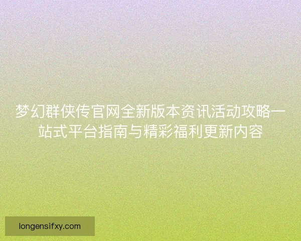 梦幻群侠传官网全新版本资讯活动攻略一站式平台指南与精彩福利更新内容 梦幻群侠传官网全新版本资讯活动攻略一站式平台指南与精彩福利更新内容