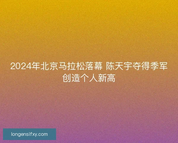 2024年北京马拉松落幕 陈天宇夺得季军创造个人新高