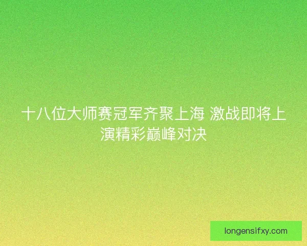 十八位大师赛冠军齐聚上海 激战即将上演精彩巅峰对决 十八位大师赛冠军齐聚上海 激战即将上演精彩巅峰对决