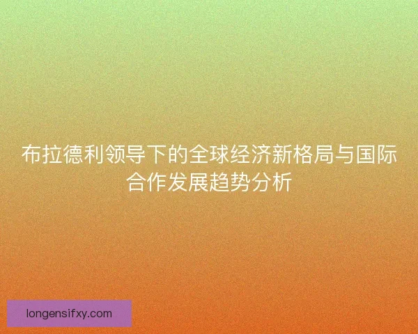 布拉德利领导下的全球经济新格局与国际合作发展趋势分析