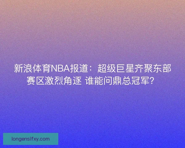 新浪体育NBA报道：超级巨星齐聚东部赛区激烈角逐 谁能问鼎总冠军？