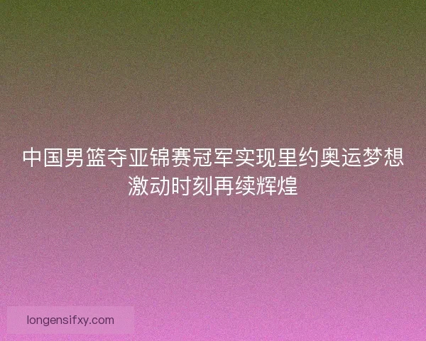 中国男篮夺亚锦赛冠军实现里约奥运梦想激动时刻再续辉煌