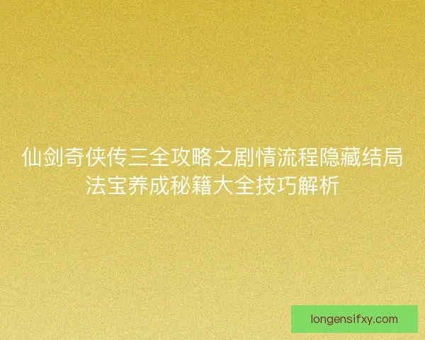 仙剑奇侠传三全攻略之剧情流程隐藏结局法宝养成秘籍大全技巧解析