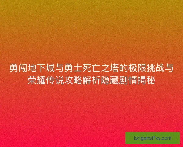 勇闯地下城与勇士死亡之塔的极限挑战与荣耀传说攻略解析隐藏剧情揭秘 勇闯地下城与勇士死亡之塔的极限挑战与荣耀传说攻略解析隐藏剧情揭秘