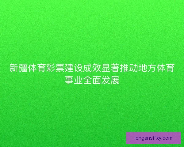 新疆体育彩票建设成效显著推动地方体育事业全面发展