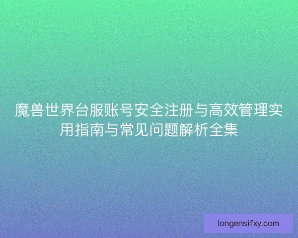 魔兽世界台服账号安全注册与高效管理实用指南与常见问题解析全集