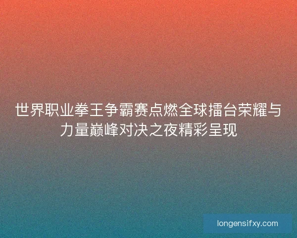 世界职业拳王争霸赛点燃全球擂台荣耀与力量巅峰对决之夜精彩呈现 世界职业拳王争霸赛点燃全球擂台荣耀与力量巅峰对决之夜精彩呈现