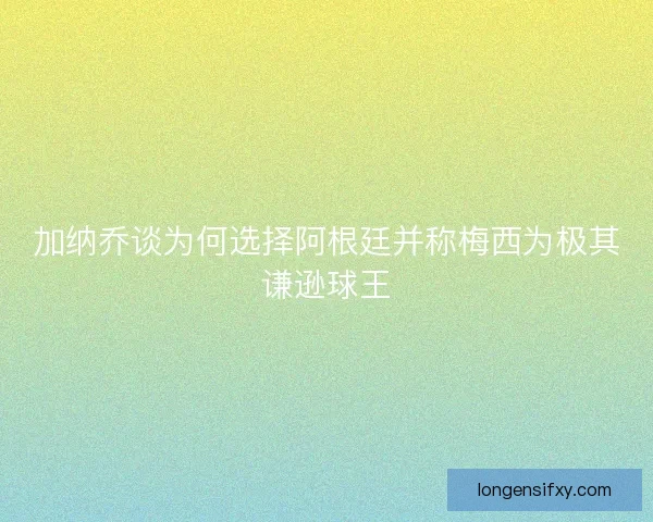加纳乔谈为何选择阿根廷并称梅西为极其谦逊球王