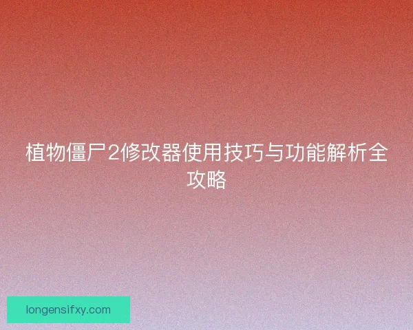 植物僵尸2修改器使用技巧与功能解析全攻略 植物僵尸2修改器使用技巧与功能解析全攻略