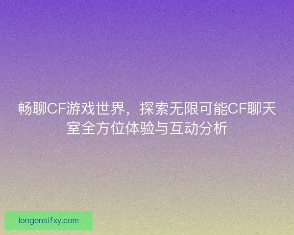 畅聊CF游戏世界,探索无限可能CF聊天室全方位体验与互动分析 畅聊CF游戏世界,探索无限可能CF聊天室全方位体验与互动分析