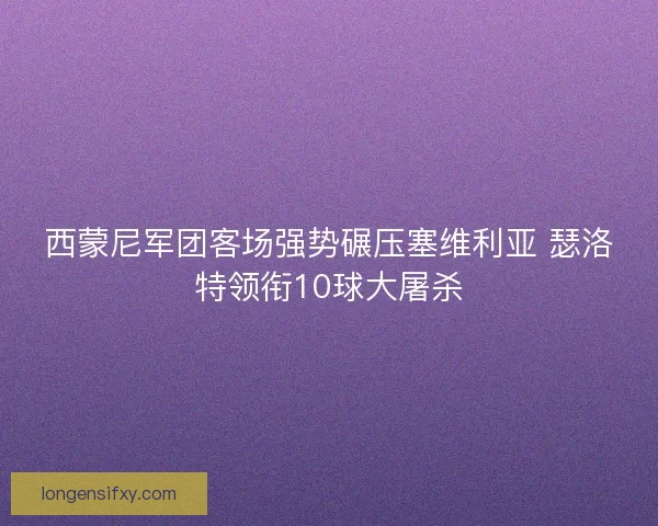 西蒙尼军团客场强势碾压塞维利亚 瑟洛特领衔10球大屠杀 西蒙尼军团客场强势碾压塞维利亚 瑟洛特领衔10球大屠杀