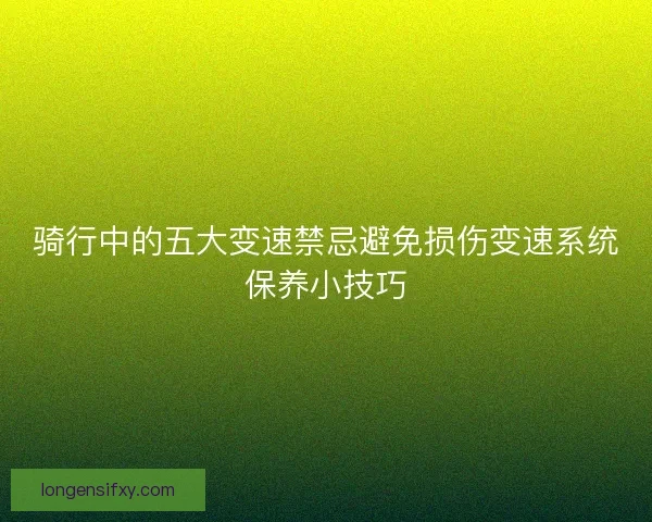 骑行中的五大变速禁忌避免损伤变速系统保养小技巧 骑行中的五大变速禁忌避免损伤变速系统保养小技巧