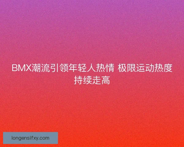 BMX潮流引领年轻人热情 极限运动热度持续走高 BMX潮流引领年轻人热情 极限运动热度持续走高