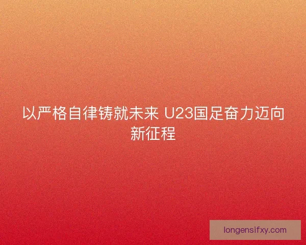 以严格自律铸就未来 U23国足奋力迈向新征程 以严格自律铸就未来 U23国足奋力迈向新征程