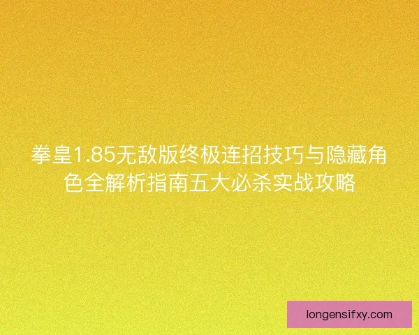 拳皇1.85无敌版终极连招技巧与隐藏角色全解析指南五大必杀实战攻略