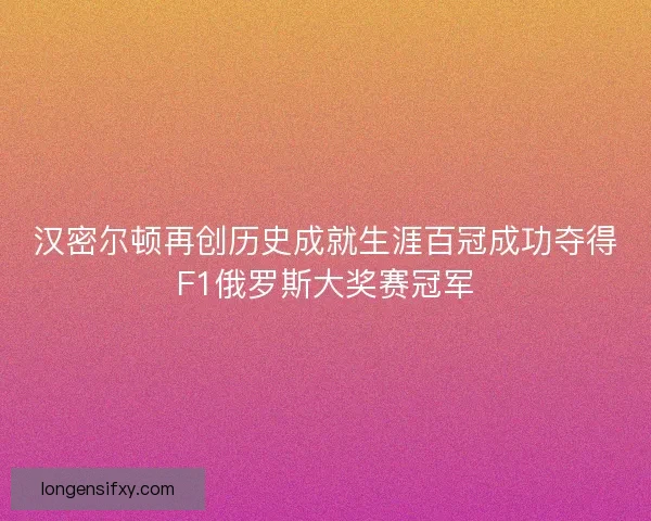 汉密尔顿再创历史成就生涯百冠成功夺得F1俄罗斯大奖赛冠军 汉密尔顿再创历史成就生涯百冠成功夺得F1俄罗斯大奖赛冠军