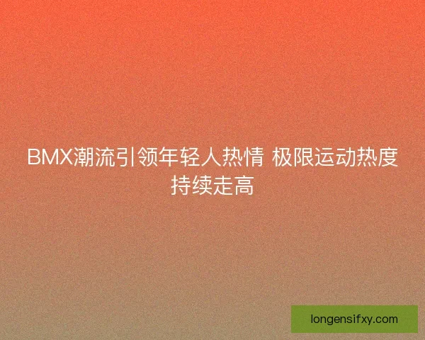 BMX潮流引领年轻人热情 极限运动热度持续走高 BMX潮流引领年轻人热情 极限运动热度持续走高
