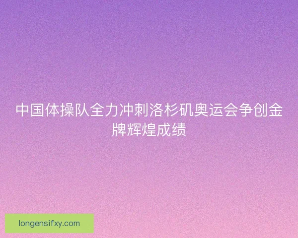 中国体操队全力冲刺洛杉矶奥运会争创金牌辉煌成绩