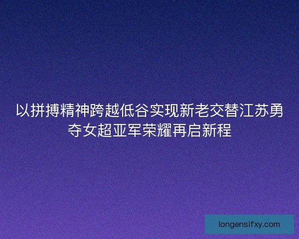 以拼搏精神跨越低谷实现新老交替江苏勇夺女超亚军荣耀再启新程 以拼搏精神跨越低谷实现新老交替江苏勇夺女超亚军荣耀再启新程