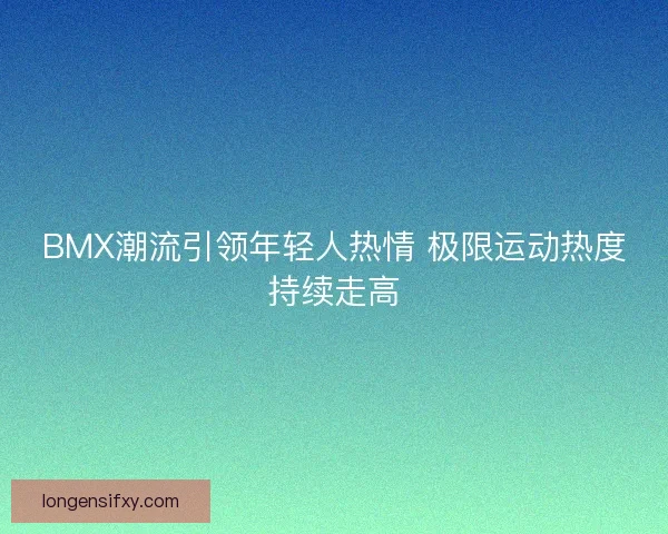 BMX潮流引领年轻人热情 极限运动热度持续走高 BMX潮流引领年轻人热情 极限运动热度持续走高