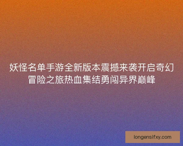 妖怪名单手游全新版本震撼来袭开启奇幻冒险之旅热血集结勇闯异界巅峰 妖怪名单手游全新版本震撼来袭开启奇幻冒险之旅热血集结勇闯异界巅峰