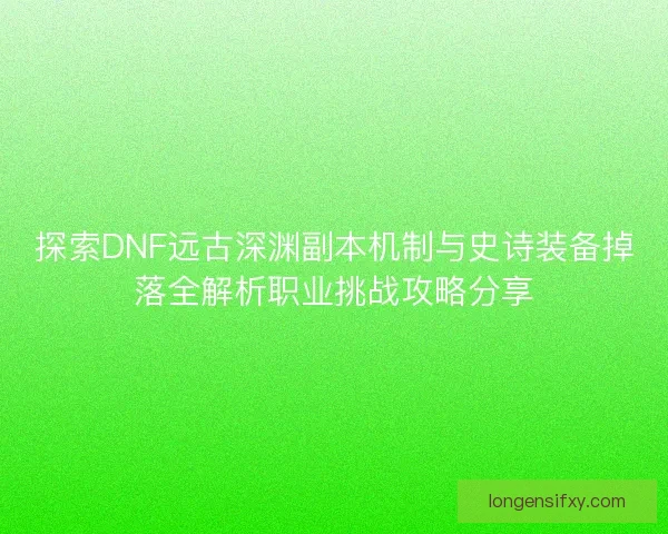 探索DNF远古深渊副本机制与史诗装备掉落全解析职业挑战攻略分享