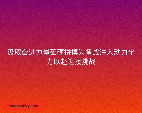 汲取奋进力量砥砺拼搏为备战注入动力全力以赴迎接挑战 汲取奋进力量砥砺拼搏为备战注入动力全力以赴迎接挑战