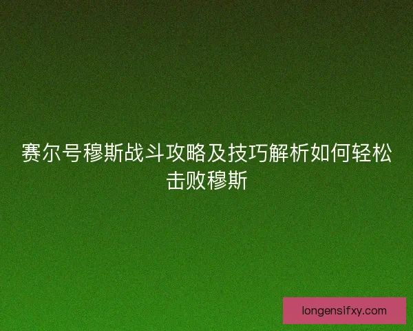 赛尔号穆斯战斗攻略及技巧解析如何轻松击败穆斯 赛尔号穆斯战斗攻略及技巧解析如何轻松击败穆斯