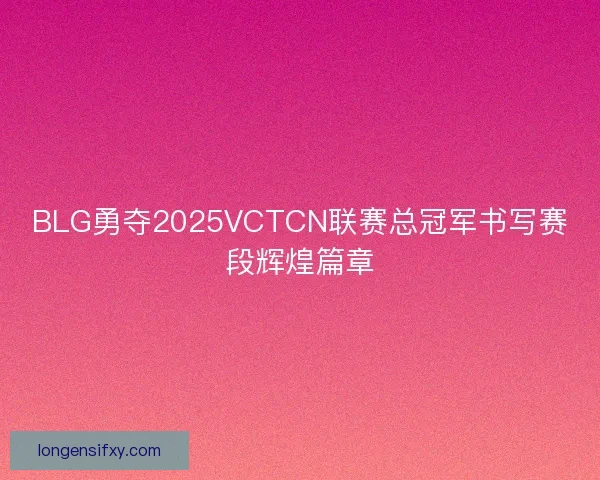 BLG勇夺2025VCTCN联赛总冠军书写赛段辉煌篇章 BLG勇夺2025VCTCN联赛总冠军书写赛段辉煌篇章