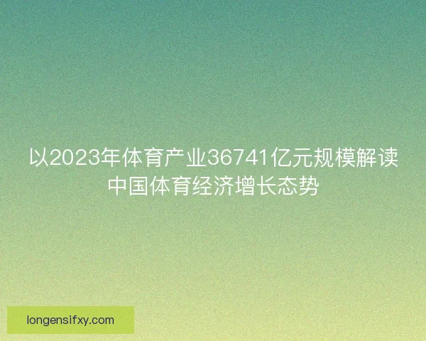 以2023年体育产业36741亿元规模解读中国体育经济增长态势 以2023年体育产业36741亿元规模解读中国体育经济增长态势