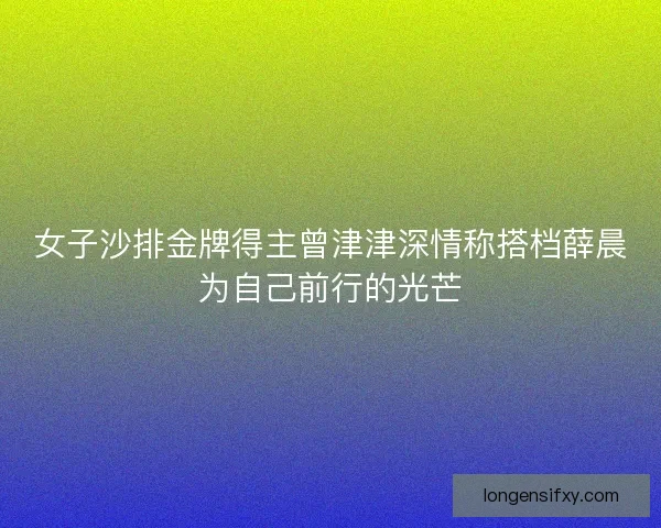 女子沙排金牌得主曾津津深情称搭档薛晨为自己前行的光芒